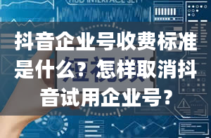 抖音企业号收费标准是什么？怎样取消抖音试用企业号？