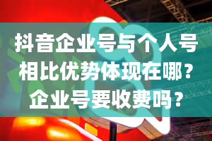 抖音企业号与个人号相比优势体现在哪？企业号要收费吗？