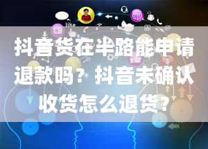 抖音货在半路能申请退款吗？抖音未确认收货怎么退货？