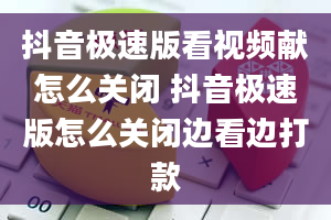 抖音极速版看视频献怎么关闭 抖音极速版怎么关闭边看边打款