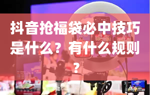 抖音抢福袋必中技巧是什么？有什么规则？