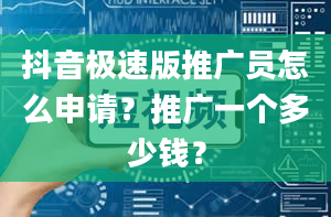 抖音极速版推广员怎么申请？推广一个多少钱？