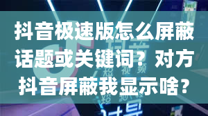 抖音极速版怎么屏蔽话题或关键词？对方抖音屏蔽我显示啥？