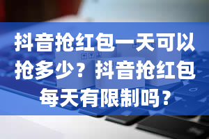 抖音抢红包一天可以抢多少？抖音抢红包每天有限制吗？