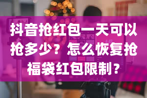 抖音抢红包一天可以抢多少？怎么恢复抢福袋红包限制？