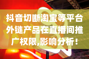 抖音切断淘宝等平台外链产品在直播间推广权限,影响分析！