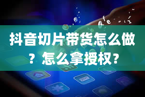 抖音切片带货怎么做？怎么拿授权？