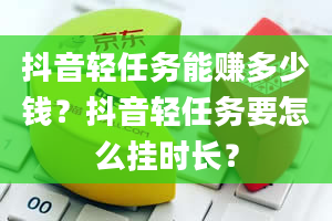 抖音轻任务能赚多少钱？抖音轻任务要怎么挂时长？