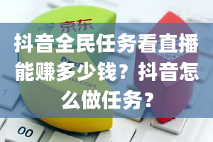 抖音全民任务看直播能赚多少钱？抖音怎么做任务？