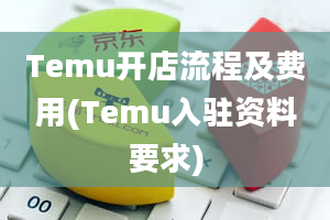 Temu开店流程及费用(Temu入驻资料要求)