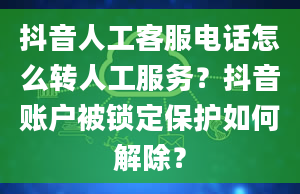 抖音人工客服电话怎么转人工服务？抖音账户被锁定保护如何解除？