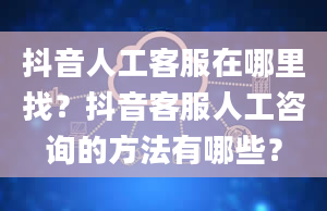 抖音人工客服在哪里找？抖音客服人工咨询的方法有哪些？