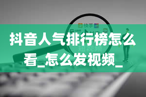 抖音人气排行榜怎么看_怎么发视频_