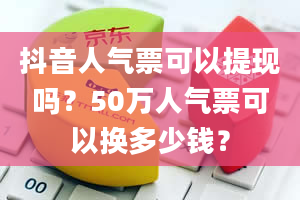 抖音人气票可以提现吗？50万人气票可以换多少钱？