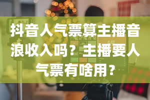 抖音人气票算主播音浪收入吗？主播要人气票有啥用？