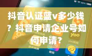 抖音认证蓝v多少钱？抖音申请企业号如何申请？