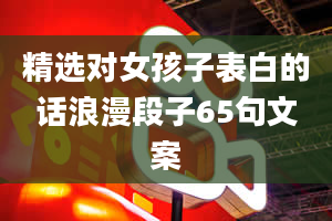 精选对女孩子表白的话浪漫段子65句文案