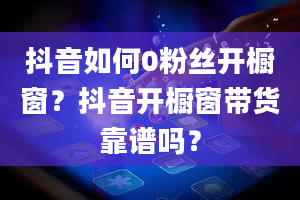 抖音如何0粉丝开橱窗？抖音开橱窗带货靠谱吗？