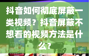 抖音如何彻底屏蔽一类视频？抖音屏蔽不想看的视频方法是什么？