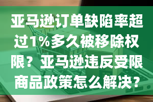 亚马逊订单缺陷率超过1%多久被移除权限？亚马逊违反受限商品政策怎么解决？