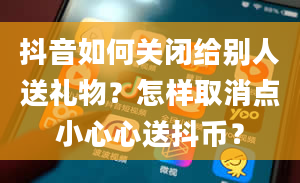 抖音如何关闭给别人送礼物？怎样取消点小心心送抖币？