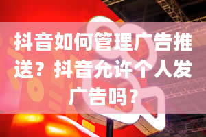 抖音如何管理广告推送？抖音允许个人发广告吗？