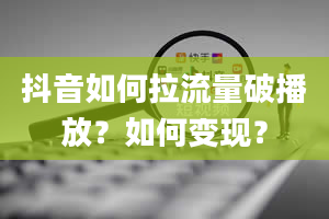 抖音如何拉流量破播放？如何变现？