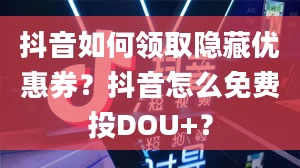 抖音如何领取隐藏优惠券？抖音怎么免费投DOU+？