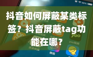 抖音如何屏蔽某类标签？抖音屏蔽tag功能在哪？