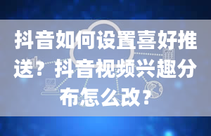 抖音如何设置喜好推送？抖音视频兴趣分布怎么改？