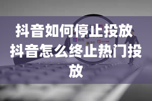 抖音如何停止投放 抖音怎么终止热门投放