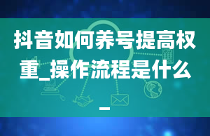 抖音如何养号提高权重_操作流程是什么_