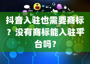 抖音入驻也需要商标？没有商标能入驻平台吗？