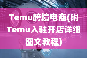 Temu跨境电商(附Temu入驻开店详细图文教程)