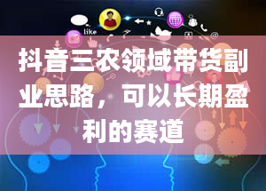 抖音三农领域带货副业思路，可以长期盈利的赛道