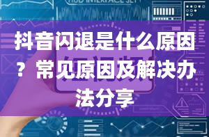 抖音闪退是什么原因？常见原因及解决办法分享