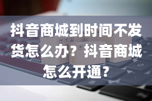 抖音商城到时间不发货怎么办？抖音商城怎么开通？