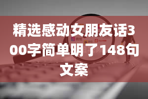 精选感动女朋友话300字简单明了148句文案