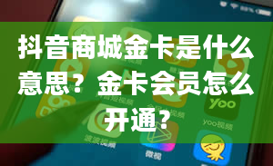 抖音商城金卡是什么意思？金卡会员怎么开通？