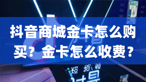 抖音商城金卡怎么购买？金卡怎么收费？