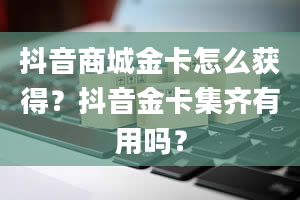 抖音商城金卡怎么获得？抖音金卡集齐有用吗？