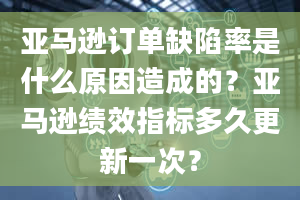 亚马逊订单缺陷率是什么原因造成的？亚马逊绩效指标多久更新一次？