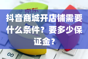 抖音商城开店铺需要什么条件？要多少保证金？