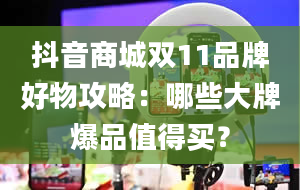 抖音商城双11品牌好物攻略：哪些大牌爆品值得买？