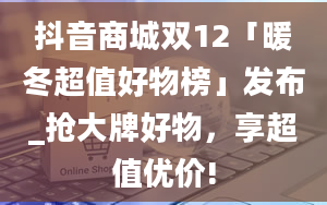 抖音商城双12「暖冬超值好物榜」发布_抢大牌好物，享超值优价!