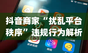 抖音商家“扰乱平台秩序”违规行为解析