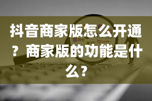 抖音商家版怎么开通？商家版的功能是什么？