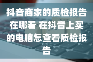 抖音商家的质检报告在哪看 在抖音上买的电脑怎查看质检报告