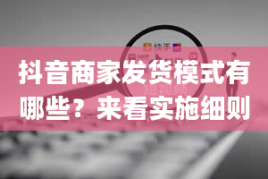 抖音商家发货模式有哪些？来看实施细则