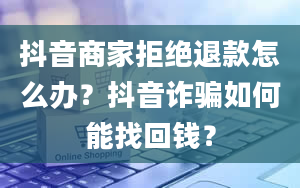 抖音商家拒绝退款怎么办？抖音诈骗如何能找回钱？